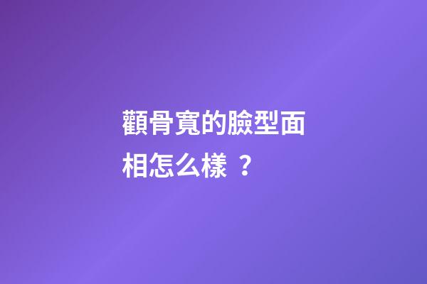 顴骨寬的臉型面相怎么樣？
